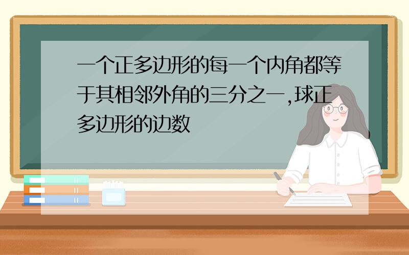 一个正多边形的每一个内角都等于其相邻外角的三分之一,球正多边形的边数