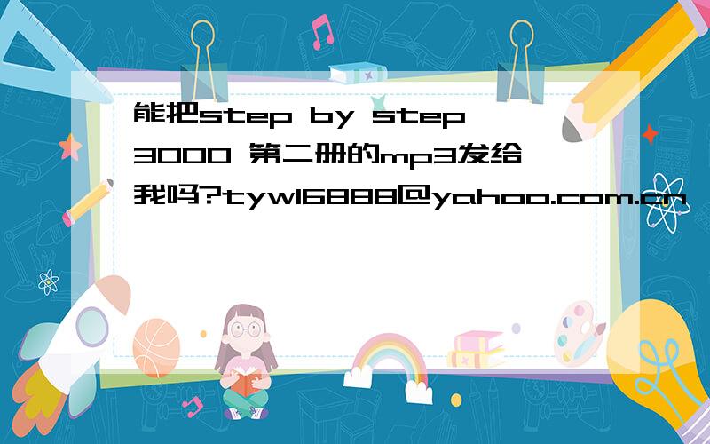 能把step by step3000 第二册的mp3发给我吗?tyw16888@yahoo.com.cn