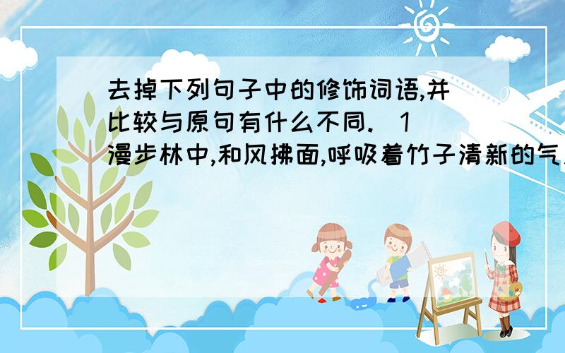 去掉下列句子中的修饰词语,并比较与原句有什么不同.（1）漫步林中,和风拂面,呼吸着竹子清新的气息,听着竹叶发出的籁籁声,真让人心旷神怡.(2)还有那可爱的小竹笋正在迷迷糊糊地伸懒腰