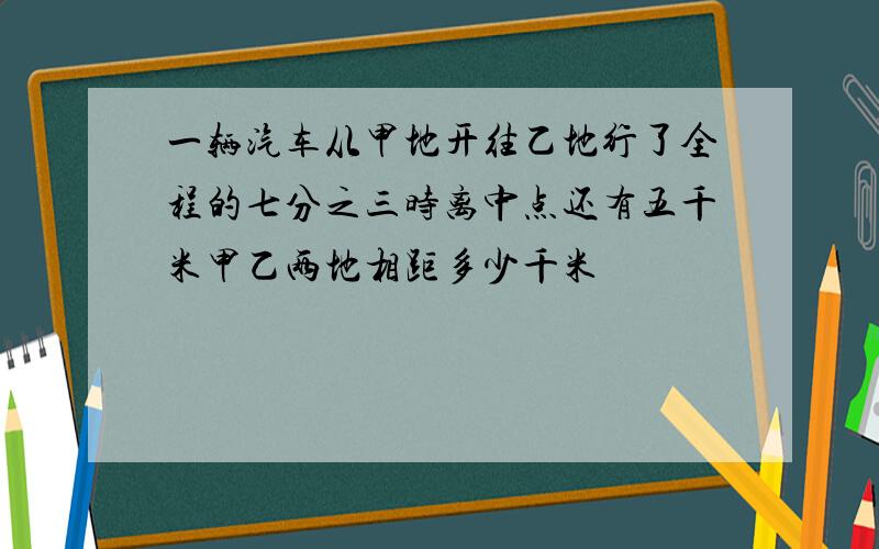 一辆汽车从甲地开往乙地行了全程的七分之三时离中点还有五千米甲乙两地相距多少千米