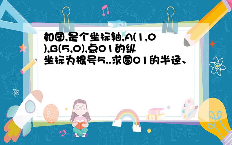 如图,是个坐标轴,A(1,0),B(5,0),点O1的纵坐标为根号5..求圆O1的半径、