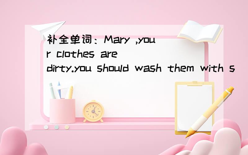 补全单词：Mary ,your clothes are dirty.you should wash them with s______.16.Mary ,your clothes are dirty.you should wash them with s______.17.He g _____ form the college last year and now he is teaching English in our school.