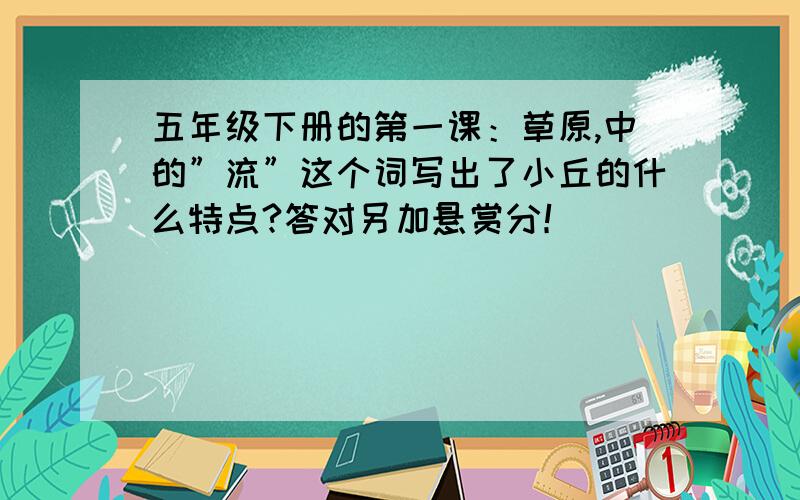 五年级下册的第一课：草原,中的”流”这个词写出了小丘的什么特点?答对另加悬赏分！