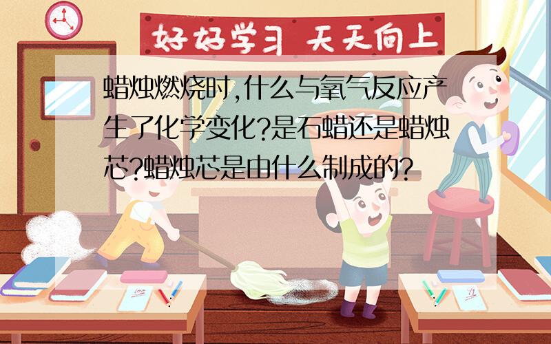 蜡烛燃烧时,什么与氧气反应产生了化学变化?是石蜡还是蜡烛芯?蜡烛芯是由什么制成的?