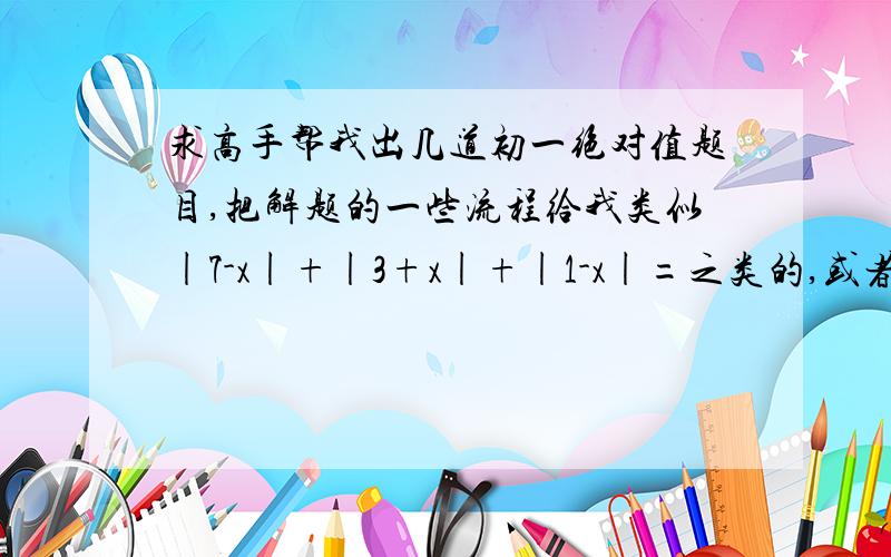 求高手帮我出几道初一绝对值题目,把解题的一些流程给我类似|7-x|+|3+x|+|1-x|=之类的,或者.abc的分数绝对值题.