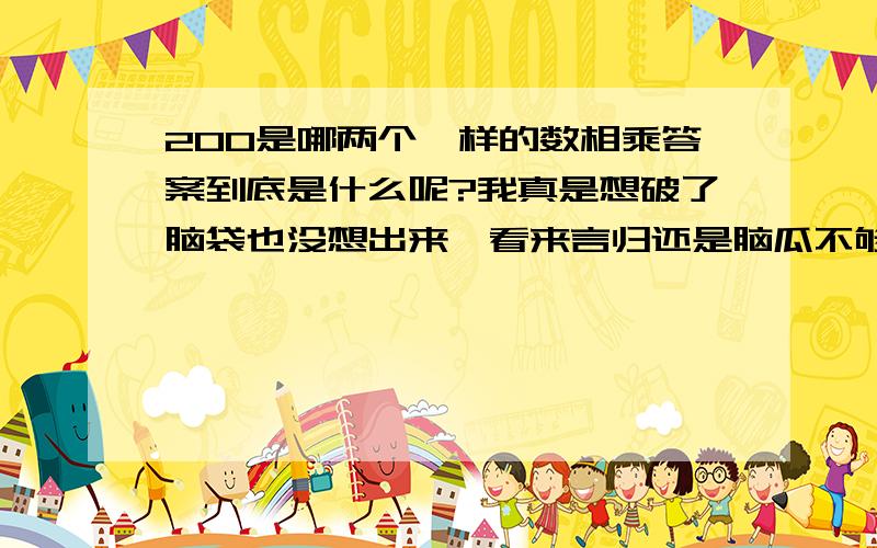 200是哪两个一样的数相乘答案到底是什么呢?我真是想破了脑袋也没想出来,看来言归还是脑瓜不够用,我知道,你们一定很聪明吧,