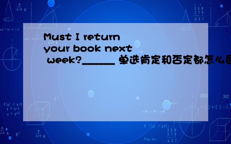 Must I return your book next week?______ 单选肯定和否定都怎么回答?Yes,you must怎么不对了?有Yes,you must.这个选项。但是这题的答案是：I don't think you have to.