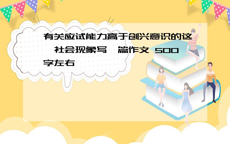 有关应试能力高于创兴意识的这一社会现象写一篇作文 500字左右