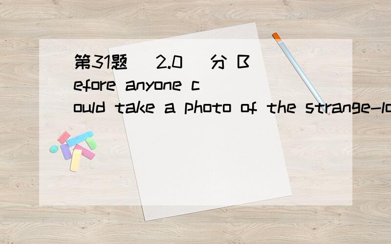 第31题 (2.0) 分 Before anyone could take a photo of the strange-looking bird, it（）away. A、has fl