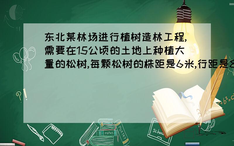 东北某林场进行植树造林工程,需要在15公顷的土地上种植大量的松树,每颗松树的株距是6米,行距是8米.这片土地一共可以植树多少颗?