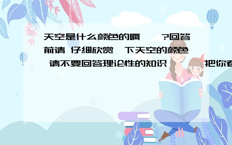 天空是什么颜色的啊``?回答前请 仔细欣赏一下天空的颜色 请不要回答理论性的知识``` 把你看天空时的心情告诉我就行了