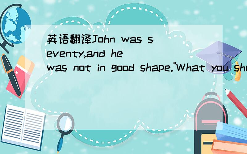 英语翻译John was seventy,and he was not in good shape.