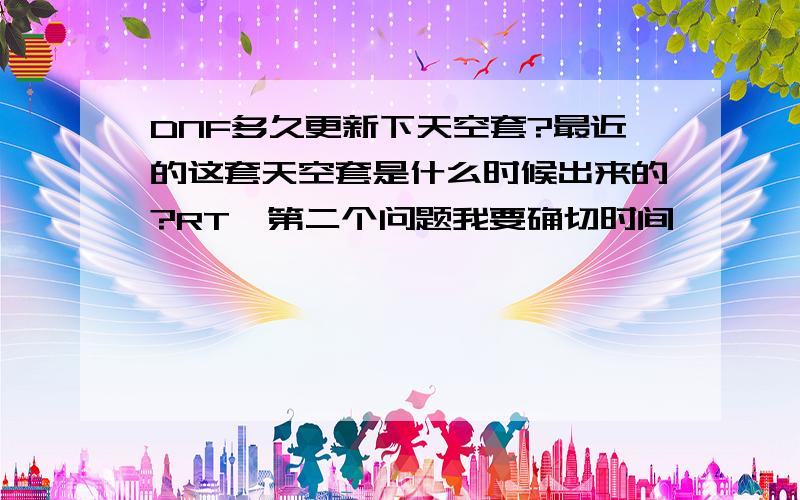 DNF多久更新下天空套?最近的这套天空套是什么时候出来的?RT,第二个问题我要确切时间