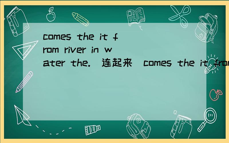 comes the it from river in water the.(连起来)comes the it from river in water the.(连起来)有好评!