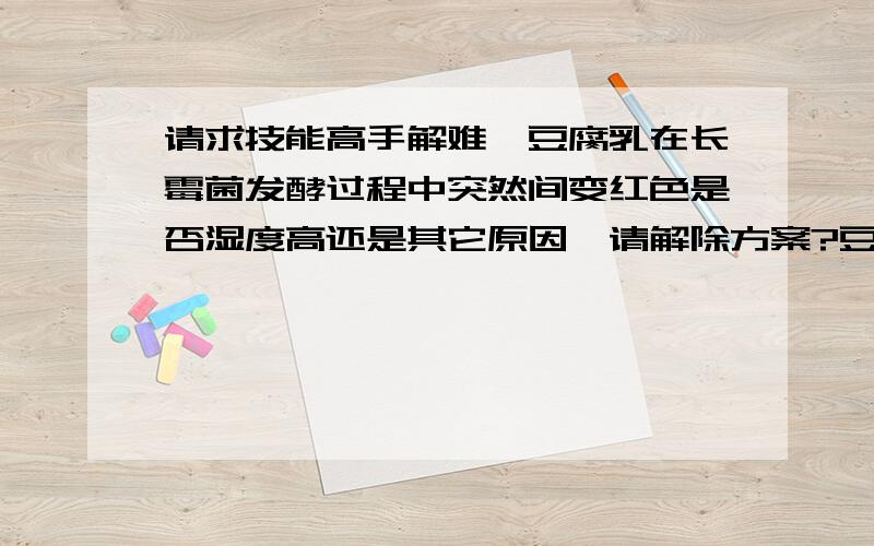 请求技能高手解难,豆腐乳在长霉菌发酵过程中突然间变红色是否湿度高还是其它原因,请解除方案?豆腐乳在长霉菌发酵过程中突然间豆腐乳变红色是啥原因是根据回答具体情况我会给予加分