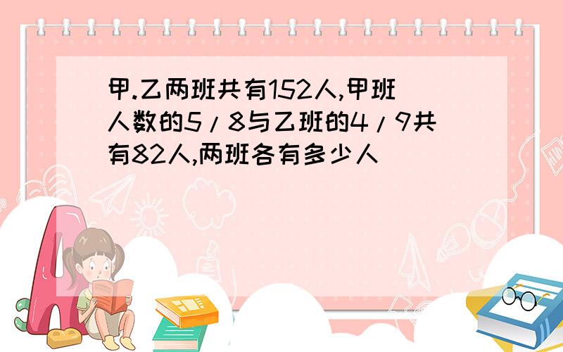 甲.乙两班共有152人,甲班人数的5/8与乙班的4/9共有82人,两班各有多少人