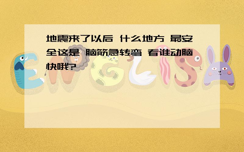 地震来了以后 什么地方 最安全这是 脑筋急转弯 看谁动脑快哦?