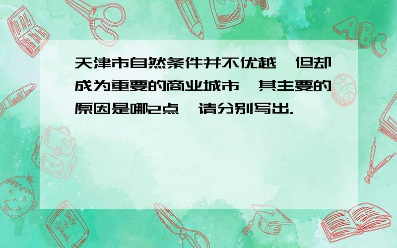 天津市自然条件并不优越,但却成为重要的商业城市,其主要的原因是哪2点,请分别写出.