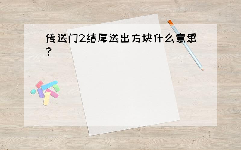 传送门2结尾送出方块什么意思?