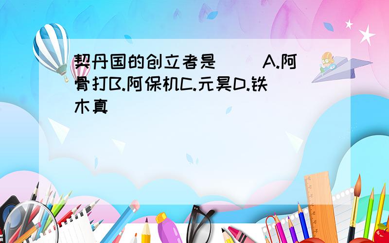 契丹国的创立者是（ ）A.阿骨打B.阿保机C.元昊D.铁木真