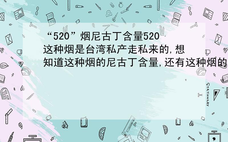 “520”烟尼古丁含量520这种烟是台湾私产走私来的,想知道这种烟的尼古丁含量,还有这种烟的其他坏处...与其他烟的区别