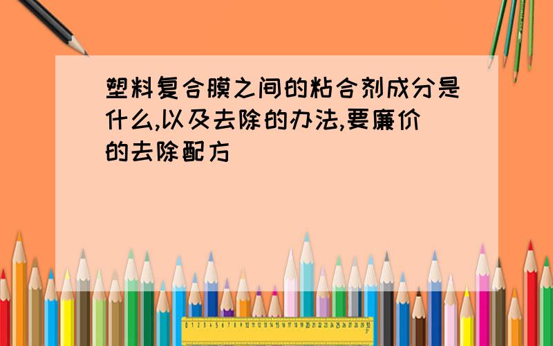 塑料复合膜之间的粘合剂成分是什么,以及去除的办法,要廉价的去除配方