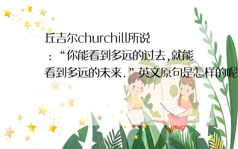 丘吉尔churchill所说：“你能看到多远的过去,就能看到多远的未来.”英文原句是怎样的呢?