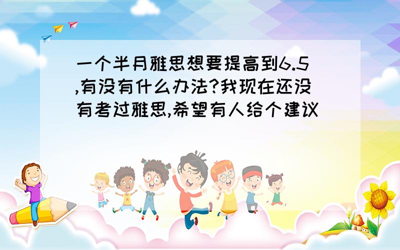 一个半月雅思想要提高到6.5,有没有什么办法?我现在还没有考过雅思,希望有人给个建议