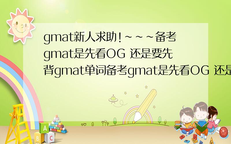 gmat新人求助!~~~备考gmat是先看OG 还是要先背gmat单词备考gmat是先看OG 还是要先背gmat单词? 还有那些参考书什么的是要先看 还是一边看OG 一边看呢?THX!