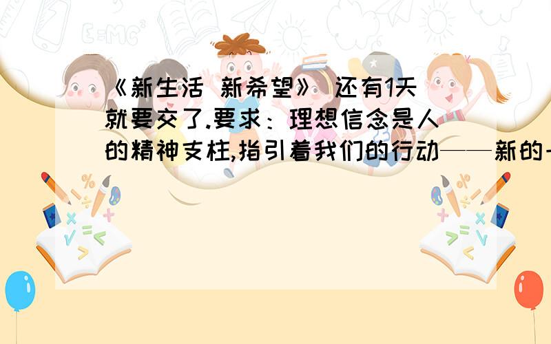 《新生活 新希望》 还有1天就要交了.要求：理想信念是人的精神支柱,指引着我们的行动——新的一年到来之际,为自己设定一个可行的目标（哪怕一个很小的目标）,并未这个目标制定一个切