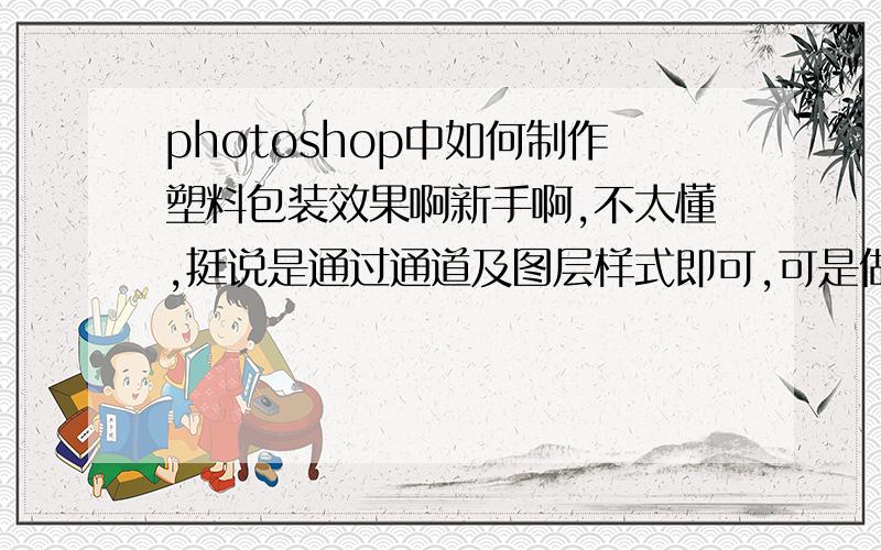 photoshop中如何制作塑料包装效果啊新手啊,不太懂,挺说是通过通道及图层样式即可,可是做不出那种效果啊,请高手指教呢