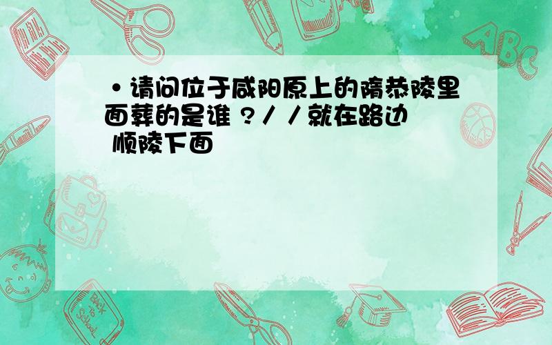 ·请问位于咸阳原上的隋恭陵里面葬的是谁 ?／／就在路边  顺陵下面