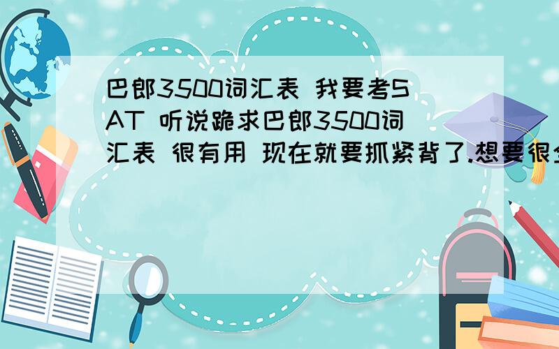 巴郎3500词汇表 我要考SAT 听说跪求巴郎3500词汇表 很有用 现在就要抓紧背了.想要很全的巴郎3500词汇表 （要有中文解释的.）