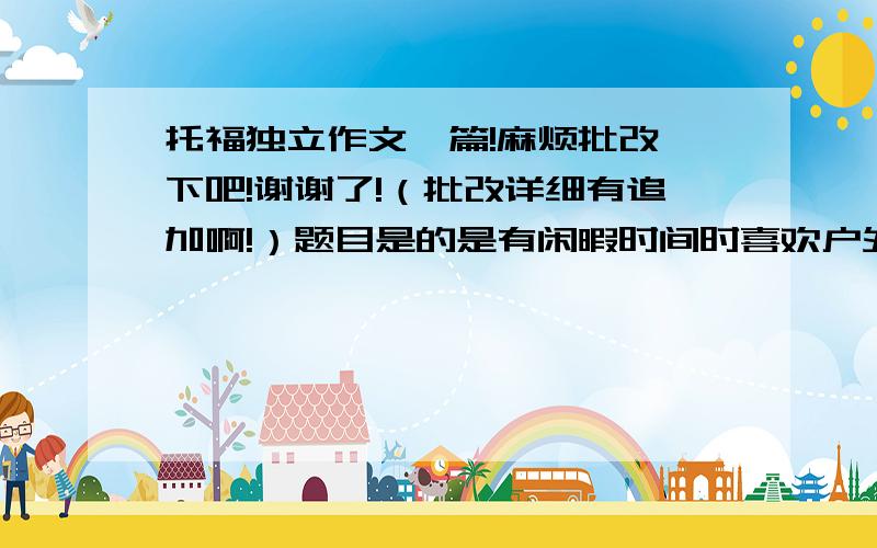 托福独立作文一篇!麻烦批改一下吧!谢谢了!（批改详细有追加啊!）题目是的是有闲暇时间时喜欢户外运动还是室内运动.最后一段没在图上：Taking into all factors, I would like to believe that though indo