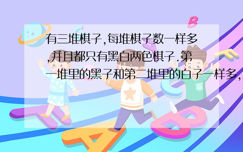 有三堆棋子,每堆棋子数一样多,并且都只有黑白两色棋子.第一堆里的黑子和第二堆里的白子一样多,第三堆里的黑子占全部黑子的2/5（五分之二）,把这三堆棋子集中在一起,白子占全部棋子的