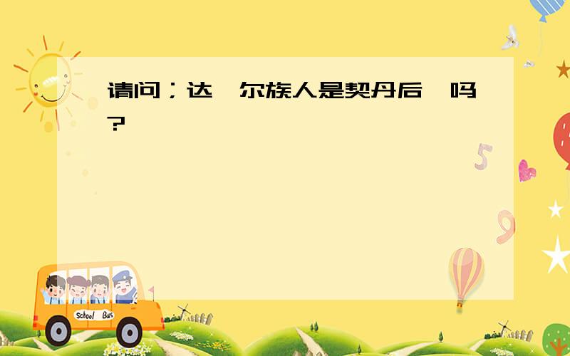 请问；达斡尔族人是契丹后裔吗?