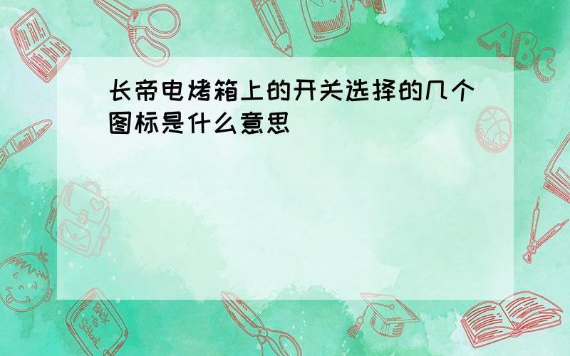 长帝电烤箱上的开关选择的几个图标是什么意思