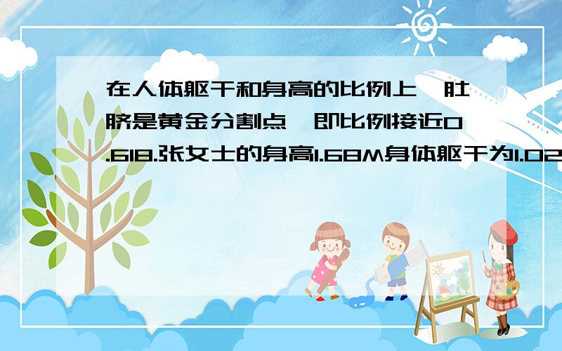 在人体躯干和身高的比例上,肚脐是黄金分割点,即比例接近0.618.张女士的身高1.68M身体躯干为1.02M,那么她应该选择约多少厘米的高根靴看起来更美!