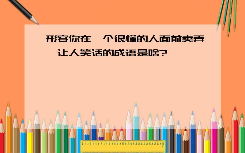 形容你在一个很懂的人面前卖弄,让人笑话的成语是啥?