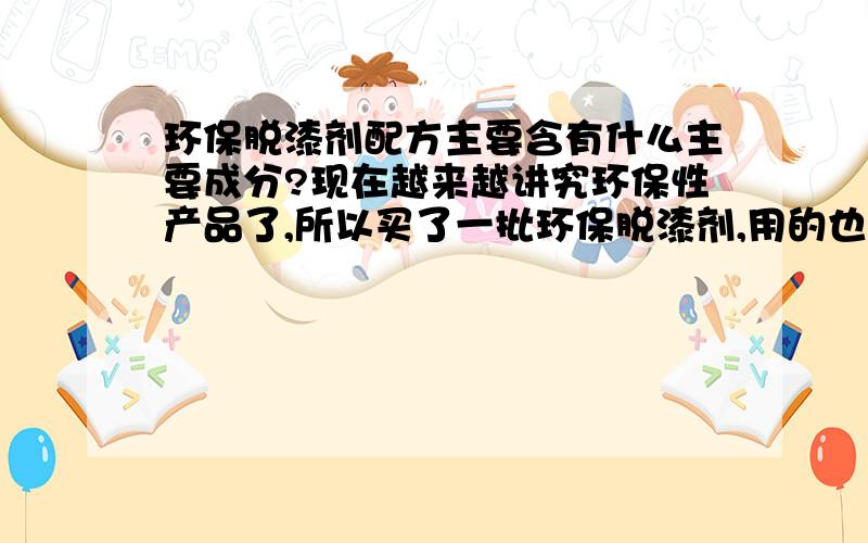 环保脱漆剂配方主要含有什么主要成分?现在越来越讲究环保性产品了,所以买了一批环保脱漆剂,用的也不错,想问问这个环保脱漆剂配方里主要有什么东西啊?