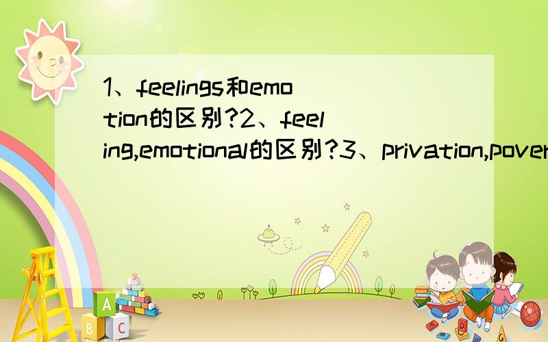 1、feelings和emotion的区别?2、feeling,emotional的区别?3、privation,poverty 它们都作名词贫穷讲时,有何区别?