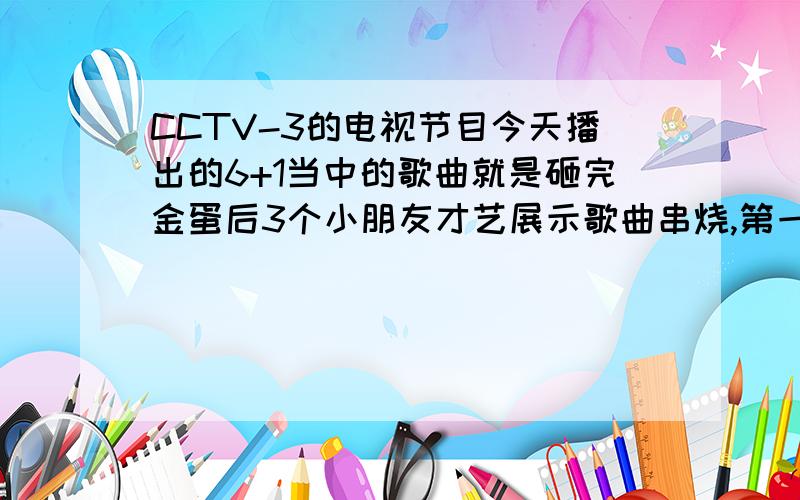 CCTV-3的电视节目今天播出的6+1当中的歌曲就是砸完金蛋后3个小朋友才艺展示歌曲串烧,第一个表演的3号小朋友跳舞的背景音乐是什么对就是白雪茹小朋友那个串烧的