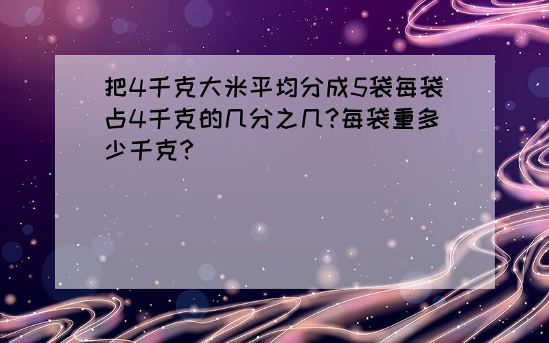 把4千克大米平均分成5袋每袋占4千克的几分之几?每袋重多少千克?