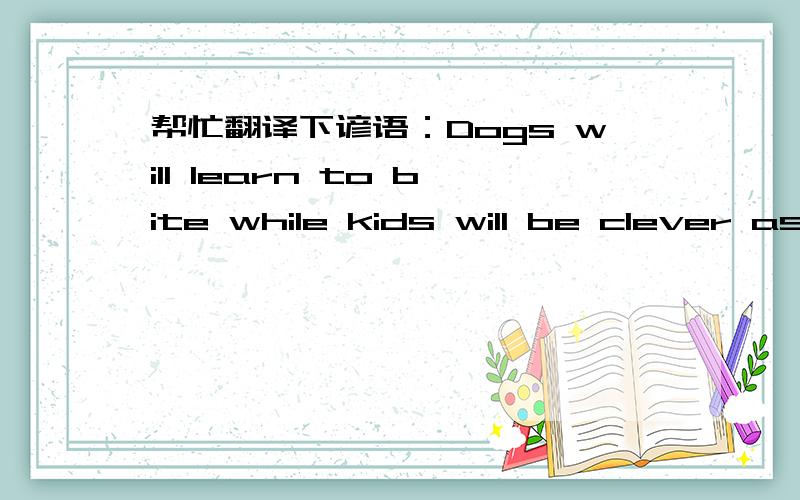 帮忙翻译下谚语：Dogs will learn to bite while kids will be clever as growing up.范围是一句谚语,应该是在我国西北部的一句谚语,百度不到的不要机翻机翻翻出来有以下几种,给大家参考一下,看看能不能