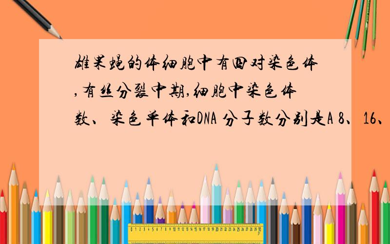 雄果蝇的体细胞中有四对染色体,有丝分裂中期,细胞中染色体数、染色单体和DNA 分子数分别是A 8、16、16B 8、8、8C 16、0、16D 16、16、16为什么、