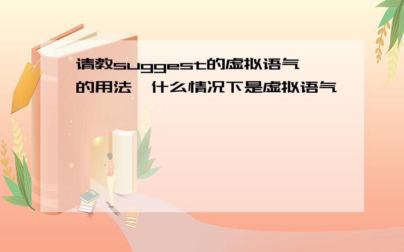 请教suggest的虚拟语气的用法,什么情况下是虚拟语气