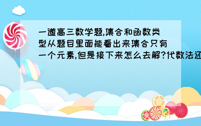 一道高三数学题,集合和函数类型从题目里面能看出来集合只有一个元素,但是接下来怎么去解?代数法还是几何法,请高手给以指点.附上答案，a有3个值分别是：0，-1/4，12。做对了再回答吧