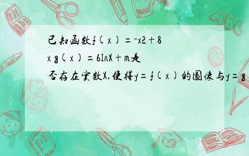 已知函数f(x)=-x2+8x g(x)=6lnX+m是否存在实数X,使得y=f(x)的图像与y=g(x)的图像有且只有三个不同的交点,若存在,求出m的取值范围,若不存在,说明理由