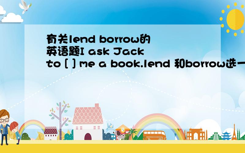 有关lend borrow的英语题I ask Jack to [ ] me a book.lend 和borrow选一个,答案是borrow但我总感觉是lend,请释疑.