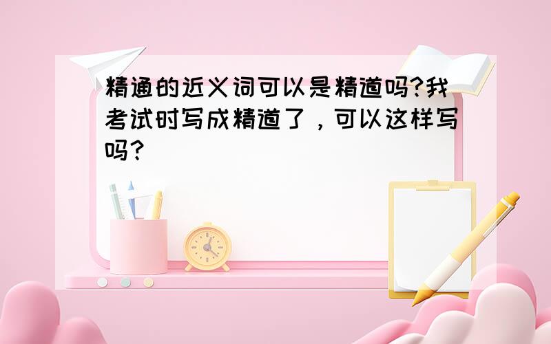 精通的近义词可以是精道吗?我考试时写成精道了，可以这样写吗？